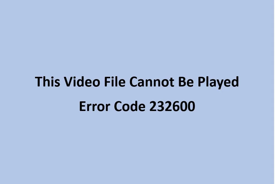 [Fix] Error Code 232600 “This Video File Cannot Be Played”